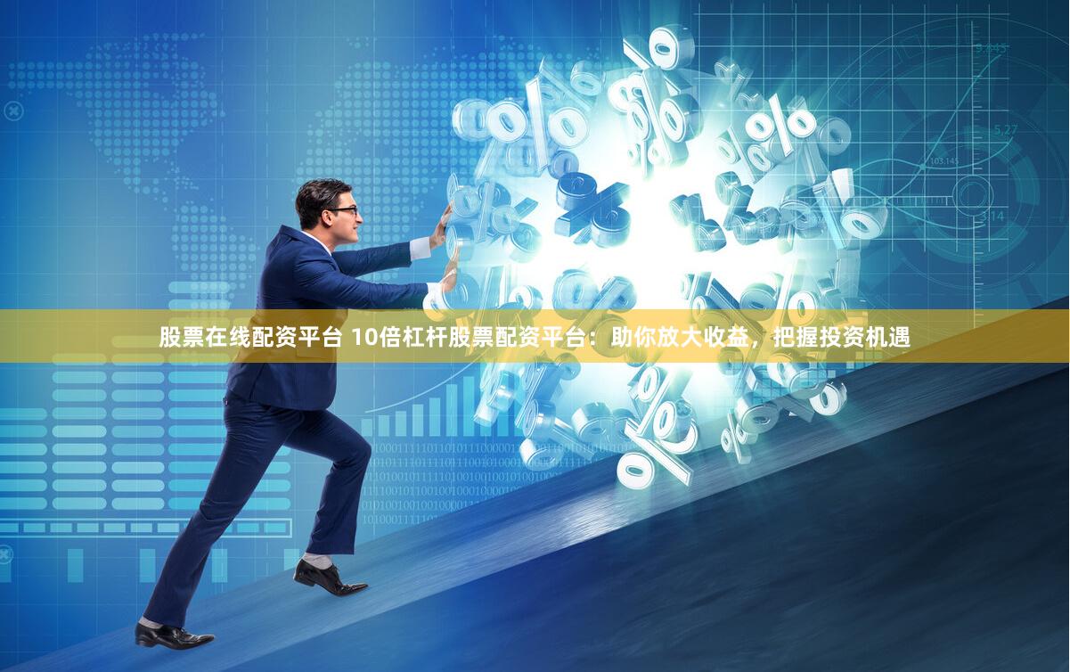 股票在线配资平台 10倍杠杆股票配资平台：助你放大收益，把握投资机遇