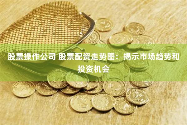 股票操作公司 股票配资走势图：揭示市场趋势和投资机会