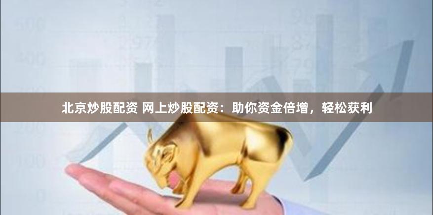 北京炒股配资 网上炒股配资：助你资金倍增，轻松获利