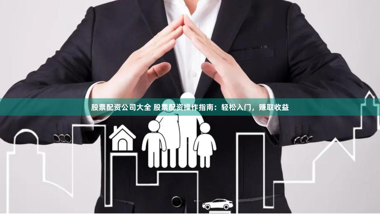 股票配资公司大全 股票配资操作指南：轻松入门，赚取收益