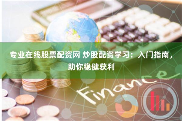 专业在线股票配资网 炒股配资学习：入门指南，助你稳健获利