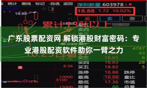 广东股票配资网 解锁港股财富密码：专业港股配资软件助你一臂之力