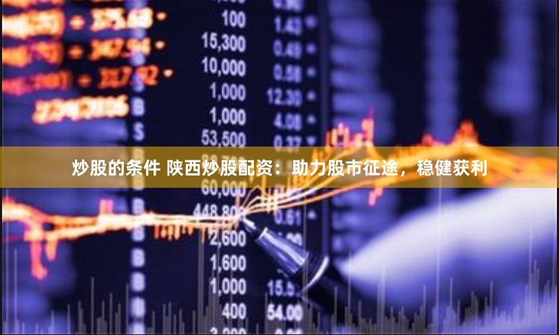 炒股的条件 陕西炒股配资：助力股市征途，稳健获利