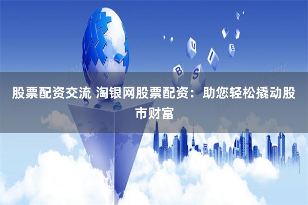 股票配资交流 淘银网股票配资：助您轻松撬动股市财富
