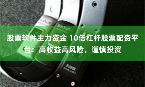 股票软件主力资金 10倍杠杆股票配资平台：高收益高风险，谨慎投资
