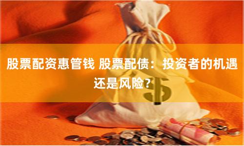 股票配资惠管钱 股票配债：投资者的机遇还是风险？