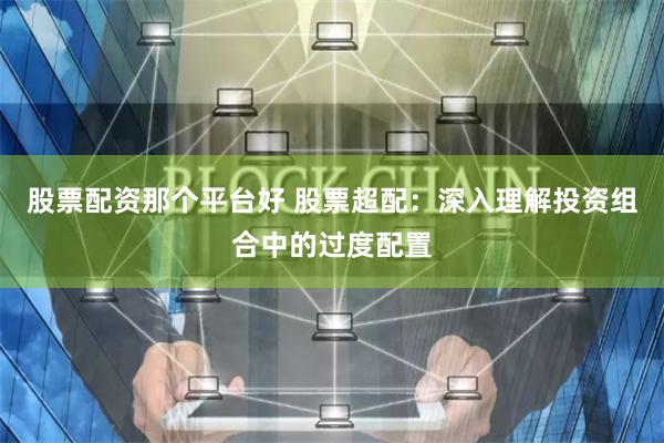 股票配资那个平台好 股票超配：深入理解投资组合中的过度配置