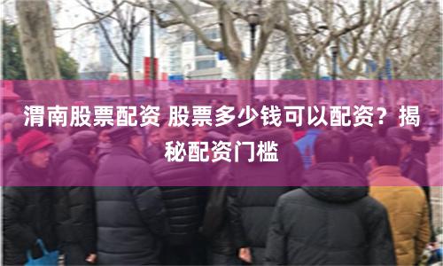 渭南股票配资 股票多少钱可以配资？揭秘配资门槛