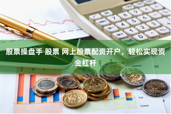 股票操盘手 股票 网上股票配资开户，轻松实现资金杠杆