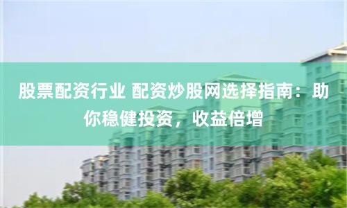 股票配资行业 配资炒股网选择指南：助你稳健投资，收益倍增