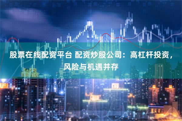 股票在线配资平台 配资炒股公司：高杠杆投资，风险与机遇并存