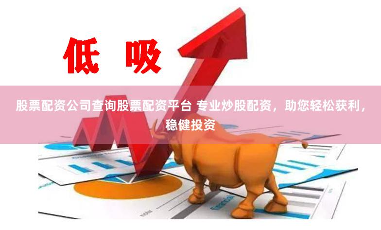 股票配资公司查询股票配资平台 专业炒股配资,助您轻松获利,稳健投资