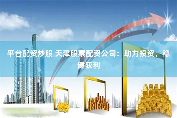 平台配资炒股 天津股票配资公司：助力投资，稳健获利