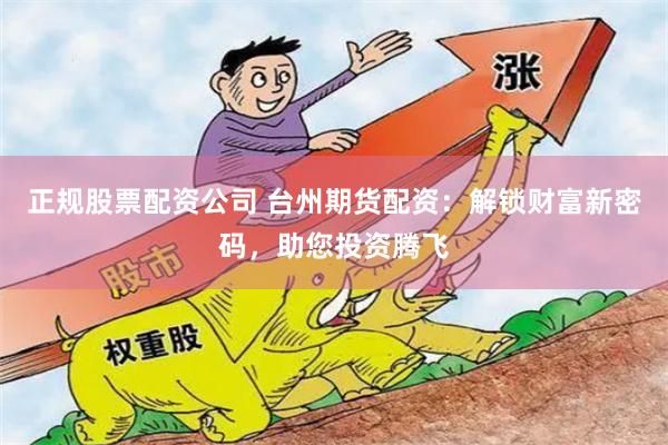 正规股票配资公司 台州期货配资：解锁财富新密码，助您投资腾飞