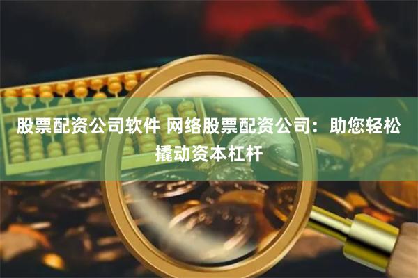 股票配资公司软件 网络股票配资公司：助您轻松撬动资本杠杆