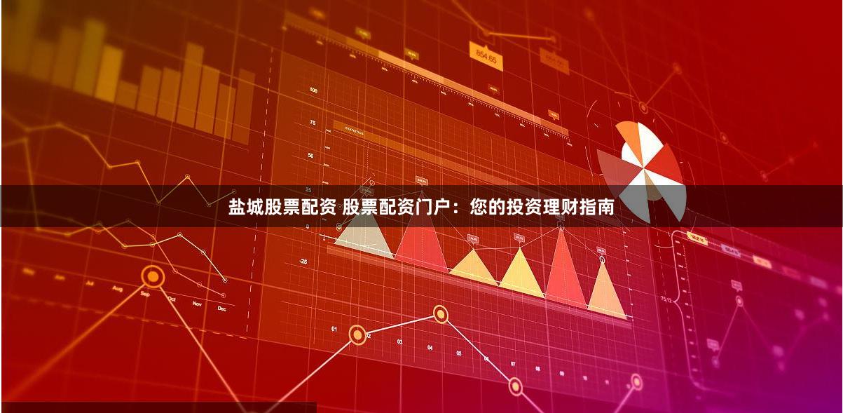 盐城股票配资 股票配资门户：您的投资理财指南