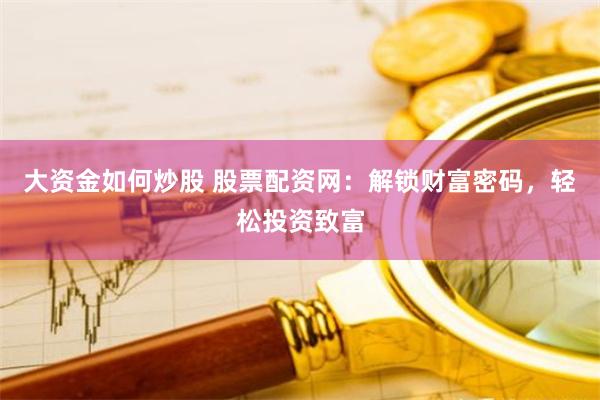 大资金如何炒股 股票配资网：解锁财富密码，轻松投资致富