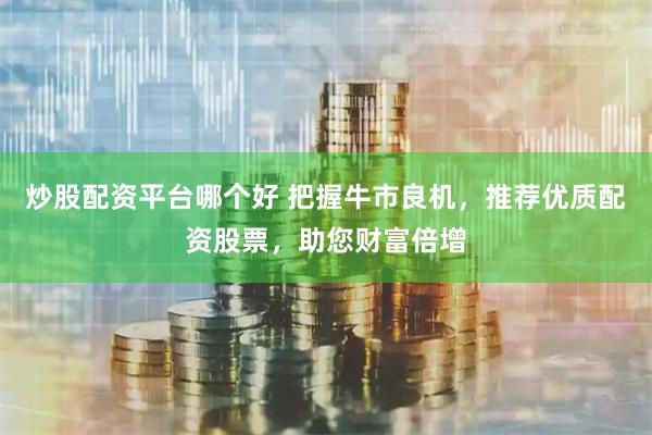 炒股配资平台哪个好 把握牛市良机，推荐优质配资股票，助您财富倍增