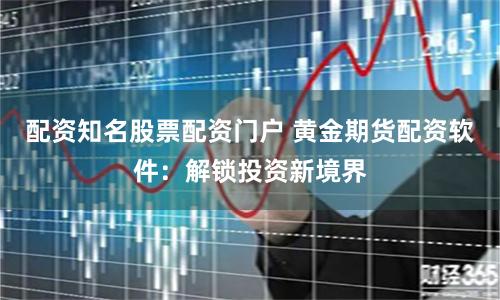 配资知名股票配资门户 黄金期货配资软件：解锁投资新境界