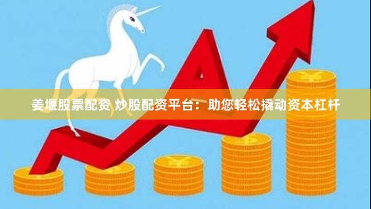 姜堰股票配资 炒股配资平台：助您轻松撬动资本杠杆
