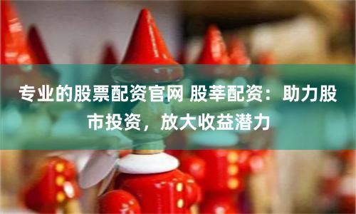 专业的股票配资官网 股莘配资：助力股市投资，放大收益潜力