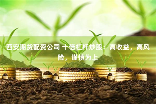 西安期货配资公司 十倍杠杆炒股：高收益，高风险，谨慎为上