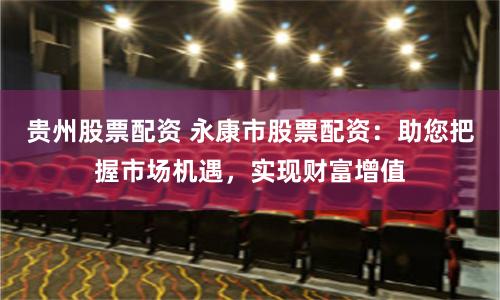 贵州股票配资 永康市股票配资：助您把握市场机遇，实现财富增值