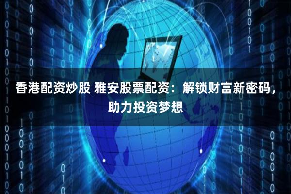 香港配资炒股 雅安股票配资：解锁财富新密码，助力投资梦想