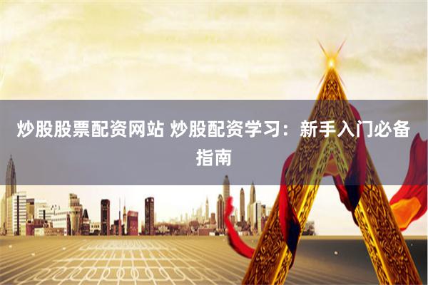 炒股股票配资网站 炒股配资学习：新手入门必备指南