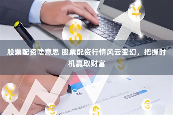 股票配资啥意思 股票配资行情风云变幻，把握时机赢取财富