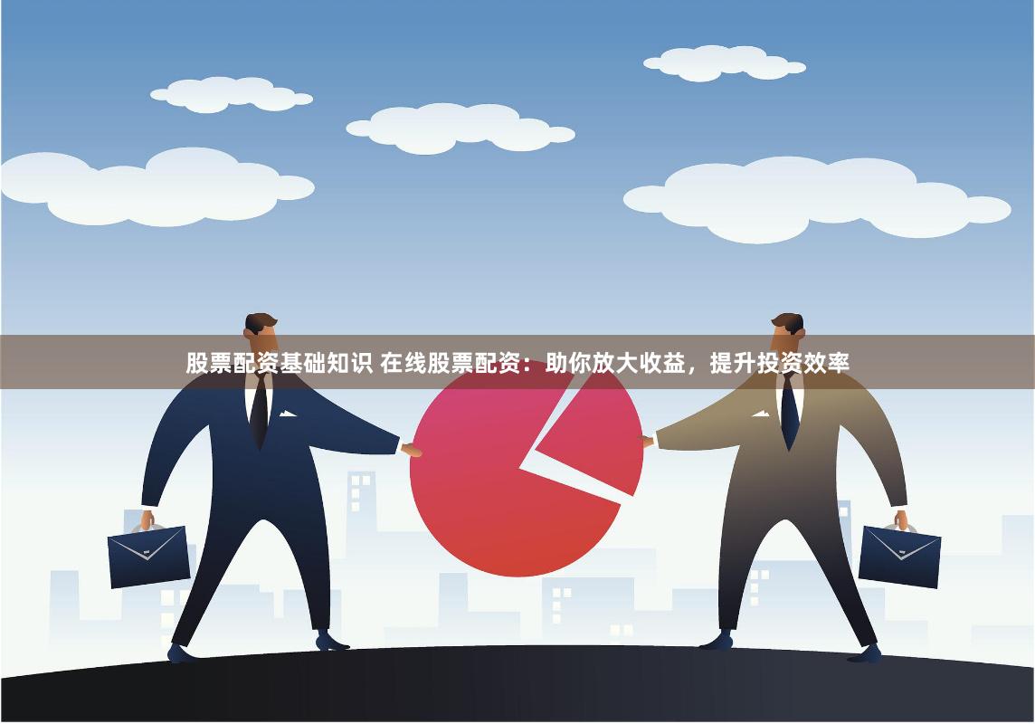 股票配资基础知识 在线股票配资：助你放大收益，提升投资效率