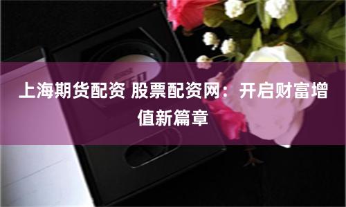上海期货配资 股票配资网：开启财富增值新篇章
