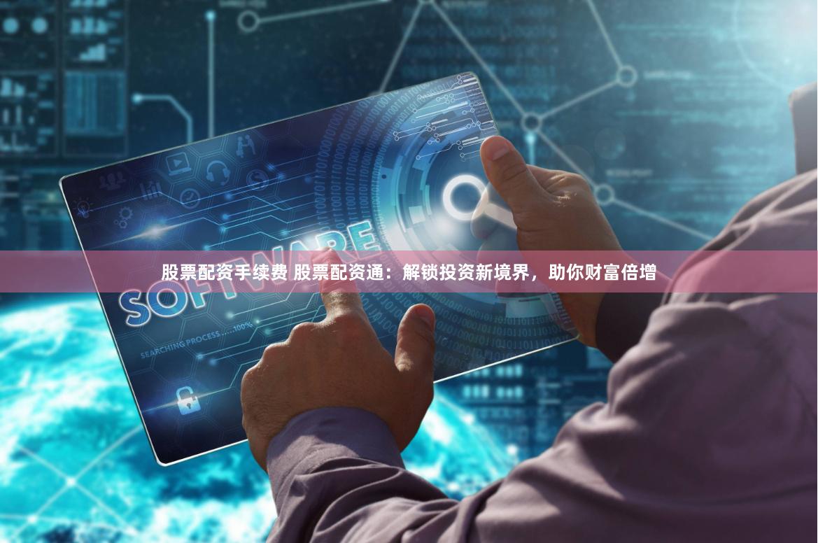 股票配资手续费 股票配资通：解锁投资新境界，助你财富倍增