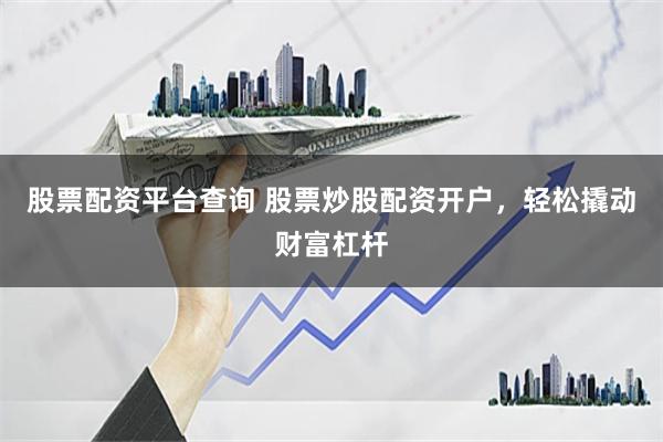股票配资平台查询 股票炒股配资开户，轻松撬动财富杠杆