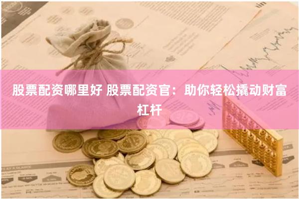 股票配资哪里好 股票配资官：助你轻松撬动财富杠杆