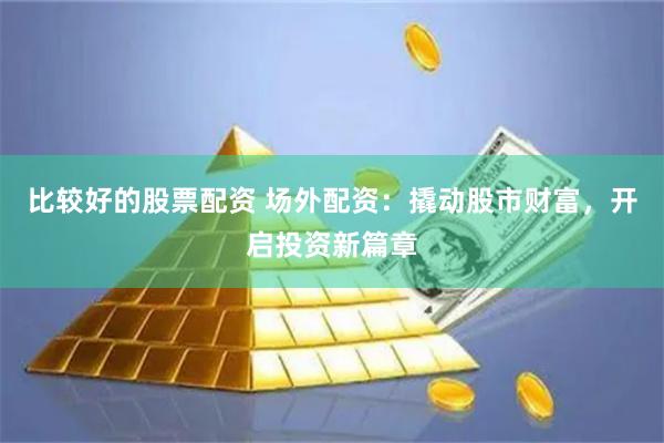 比较好的股票配资 场外配资：撬动股市财富，开启投资新篇章