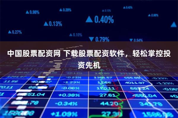 中国股票配资网 下载股票配资软件，轻松掌控投资先机