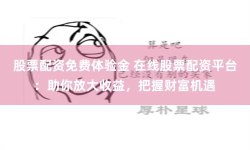 股票配资免费体验金 在线股票配资平台：助你放大收益，把握财富机遇