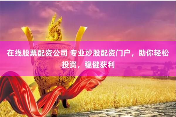 在线股票配资公司 专业炒股配资门户，助你轻松投资，稳健获利