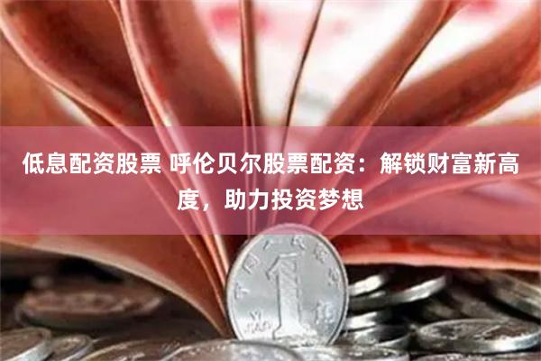 低息配资股票 呼伦贝尔股票配资：解锁财富新高度，助力投资梦想