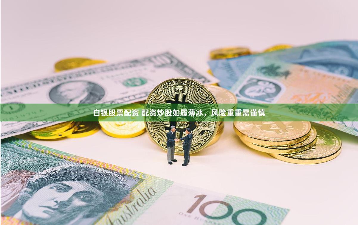 白银股票配资 配资炒股如履薄冰，风险重重需谨慎