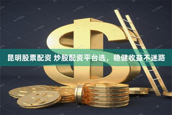 昆明股票配资 炒股配资平台选，稳健收益不迷路