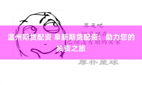 温州期货配资 阜新期货配资：助力您的投资之旅