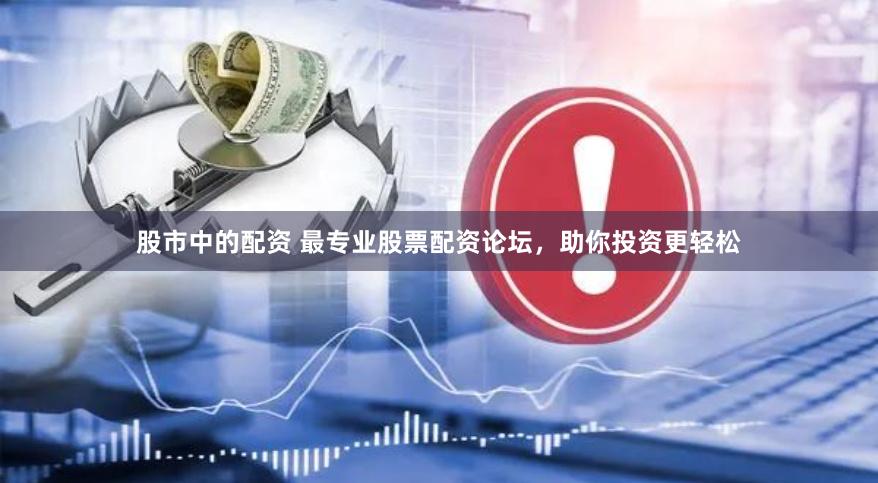 股市中的配资 最专业股票配资论坛，助你投资更轻松