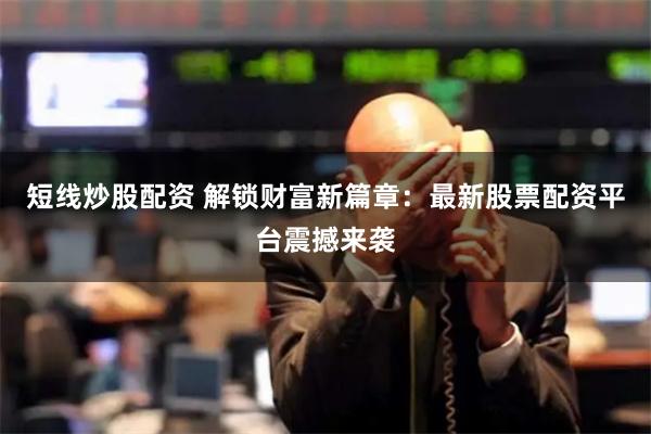 短线炒股配资 解锁财富新篇章：最新股票配资平台震撼来袭