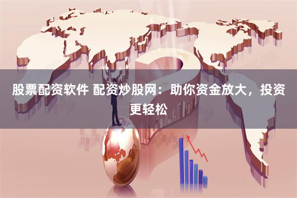 股票配资软件 配资炒股网：助你资金放大，投资更轻松