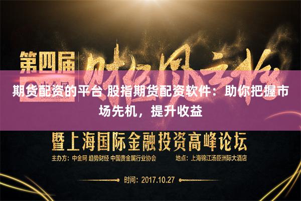 期货配资的平台 股指期货配资软件：助你把握市场先机，提升收益