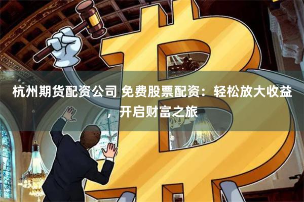 杭州期货配资公司 免费股票配资：轻松放大收益，开启财富之旅