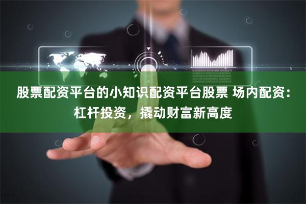 股票配资平台的小知识配资平台股票 场内配资:杠杆投资,撬动财富新高度