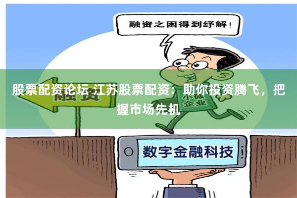 股票配资论坛 江苏股票配资：助你投资腾飞，把握市场先机